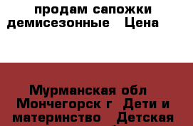 продам сапожки демисезонные › Цена ­ 600 - Мурманская обл., Мончегорск г. Дети и материнство » Детская одежда и обувь   . Мурманская обл.,Мончегорск г.